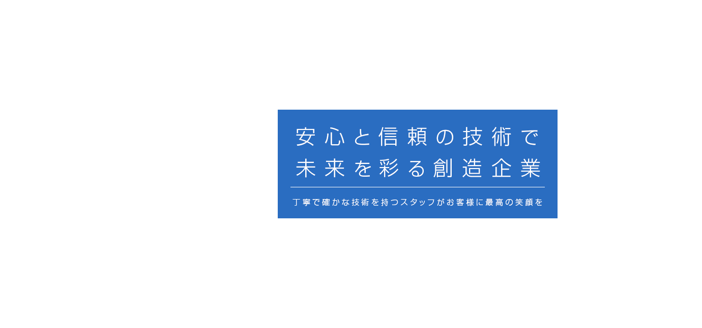 安心と信頼の技術で未来を彩る創造企業丁寧で確かな技術を持つスタッフがお客様に最高の笑顔を